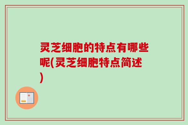 灵芝细胞的特点有哪些呢(灵芝细胞特点简述)-第1张图片-卓越灵芝孢子粉 灵芝细胞的特点有哪些呢(灵芝细胞特点简述)-第1张图片-卓越灵芝孢子粉