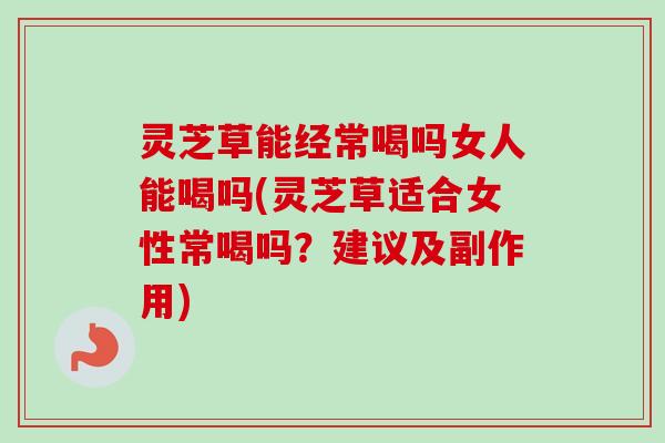 灵芝草能经常喝吗女人能喝吗(灵芝草适合女性常喝吗?建议及副作用)-第1张图片-卓越灵芝孢子粉 灵芝草能经常喝吗女人能喝吗(灵芝草适合女性常喝吗?建议及副作用)-第1张图片-卓越灵芝孢子粉
