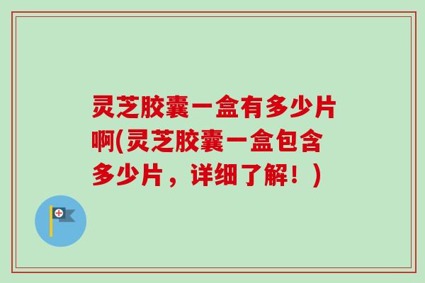 灵芝胶囊一盒有多少片啊(灵芝胶囊一盒包含多少片,详细了解!)-第1张图片-卓越灵芝孢子粉 灵芝胶囊一盒有多少片啊(灵芝胶囊一盒包含多少片,详细了解!)-第1张图片-卓越灵芝孢子粉