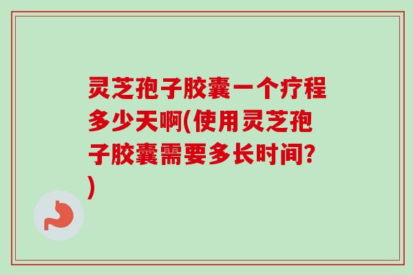 灵芝孢子胶囊一个疗程多少天啊(使用灵芝孢子胶囊需要多长时间?)-第1张图片-卓越灵芝孢子粉 灵芝孢子胶囊一个疗程多少天啊(使用灵芝孢子胶囊需要多长时间?)-第1张图片-卓越灵芝孢子粉