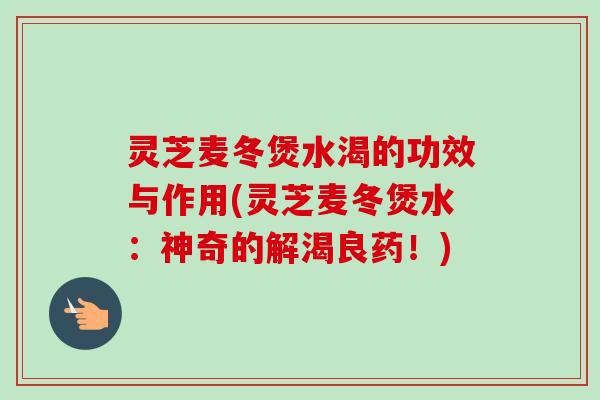 灵芝麦冬煲水渴的功效与作用(灵芝麦冬煲水：神奇的解渴良药！)-第1张图片-卓越灵芝孢子粉
