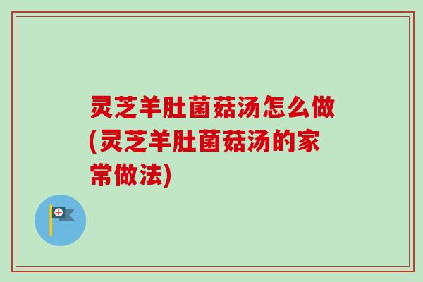 灵芝羊肚菌菇汤怎么做(灵芝羊肚菌菇汤的家常做法)-第1张图片-卓越灵芝孢子粉 灵芝羊肚菌菇汤怎么做(灵芝羊肚菌菇汤的家常做法)-第1张图片-卓越灵芝孢子粉