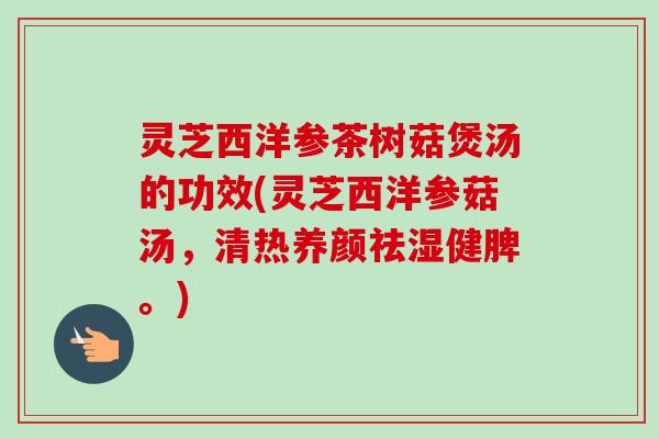 灵芝西洋参茶树菇煲汤的功效(灵芝西洋参菇汤，清热养颜祛湿健脾。)-第1张图片-卓越灵芝孢子粉