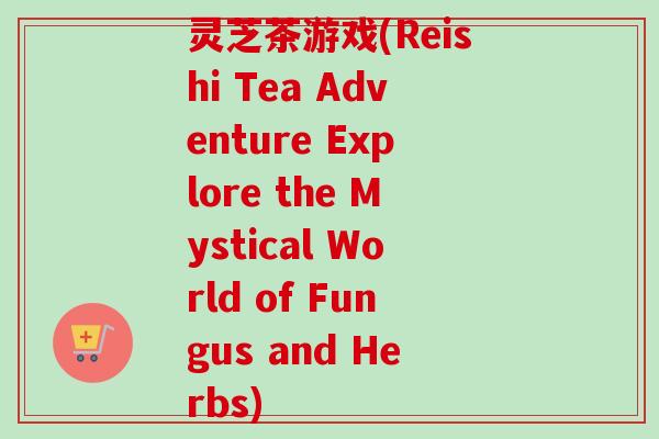 灵芝茶游戏(Reishi Tea Adventure Explore the Mystical World of Fungus and Herbs)-第1张图片-卓越灵芝孢子粉 灵芝茶游戏(Reishi Tea Adventure Explore the Mystical World of Fungus and Herbs)-第1张图片-卓越灵芝孢子粉