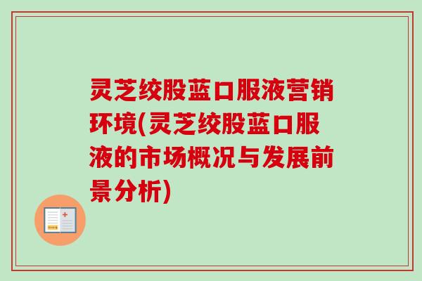 灵芝绞股蓝口服液营销环境(灵芝绞股蓝口服液的市场概况与发展前景分析)-第1张图片-卓越灵芝孢子粉 灵芝绞股蓝口服液营销环境(灵芝绞股蓝口服液的市场概况与发展前景分析)-第1张图片-卓越灵芝孢子粉