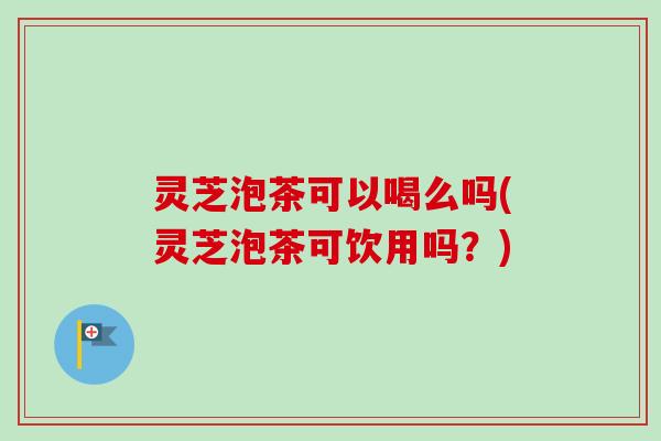 灵芝泡茶可以喝么吗(灵芝泡茶可饮用吗?)-第1张图片-卓越灵芝孢子粉 灵芝泡茶可以喝么吗(灵芝泡茶可饮用吗?)-第1张图片-卓越灵芝孢子粉