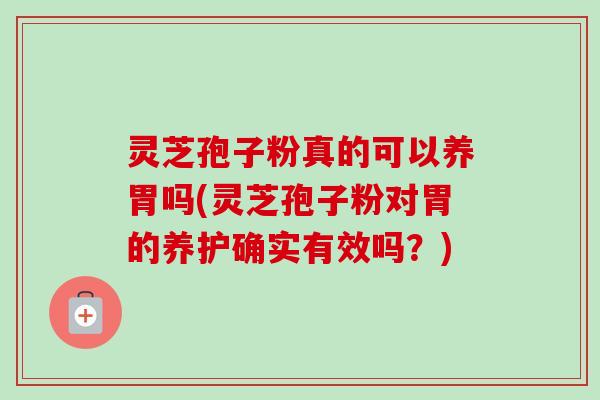 灵芝孢子粉真的可以养胃吗(灵芝孢子粉对胃的养护确实有效吗？)-第1张图片-卓越灵芝孢子粉