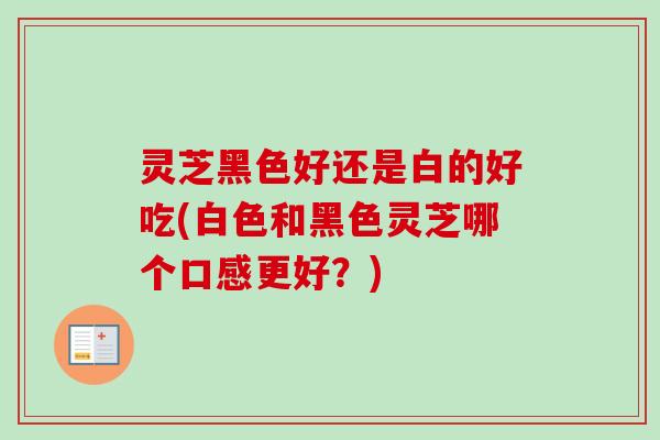 灵芝黑色好还是白的好吃(白色和黑色灵芝哪个口感更好?)-第1张图片-卓越灵芝孢子粉 灵芝黑色好还是白的好吃(白色和黑色灵芝哪个口感更好?)-第1张图片-卓越灵芝孢子粉