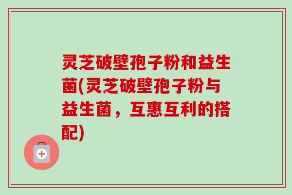 灵芝破壁孢子粉和益生菌(灵芝破壁孢子粉与益生菌,互惠互利的搭配)-第1张图片-卓越灵芝孢子粉 灵芝破壁孢子粉和益生菌(灵芝破壁孢子粉与益生菌,互惠互利的搭配)-第1张图片-卓越灵芝孢子粉