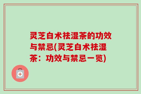 灵芝白术祛湿茶的功效与禁忌(灵芝白术祛湿茶:功效与禁忌一览)-第1张图片-卓越灵芝孢子粉 灵芝白术祛湿茶的功效与禁忌(灵芝白术祛湿茶:功效与禁忌一览)-第1张图片-卓越灵芝孢子粉