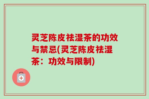 灵芝陈皮祛湿茶的功效与禁忌(灵芝陈皮祛湿茶:功效与限制)-第1张图片-卓越灵芝孢子粉 灵芝陈皮祛湿茶的功效与禁忌(灵芝陈皮祛湿茶:功效与限制)-第1张图片-卓越灵芝孢子粉