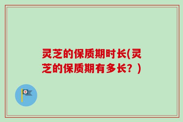 灵芝的保质期时长(灵芝的保质期有多长？)-第1张图片-卓越灵芝孢子粉