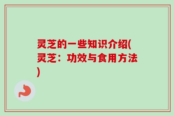 灵芝的一些知识介绍(灵芝:功效与食用方法)-第1张图片-卓越灵芝孢子粉 灵芝的一些知识介绍(灵芝:功效与食用方法)-第1张图片-卓越灵芝孢子粉