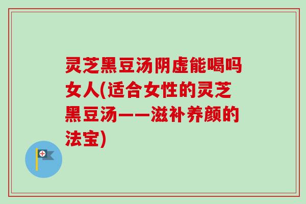 灵芝黑豆汤阴虚能喝吗女人(适合女性的灵芝黑豆汤——滋补养颜的法宝)-第1张图片-卓越灵芝孢子粉 灵芝黑豆汤阴虚能喝吗女人(适合女性的灵芝黑豆汤——滋补养颜的法宝)-第1张图片-卓越灵芝孢子粉