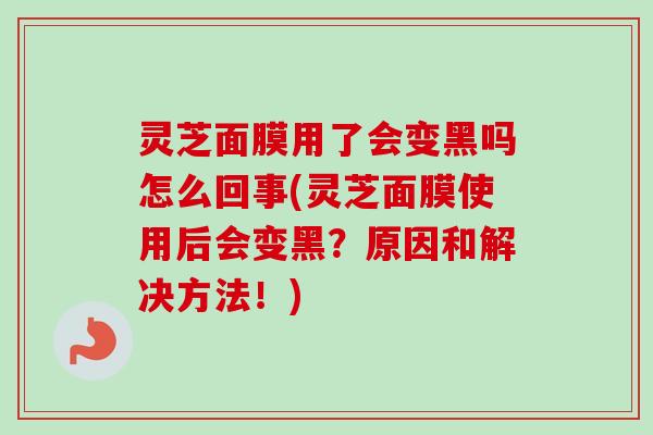 灵芝面膜用了会变黑吗怎么回事(灵芝面膜使用后会变黑？原因和解决方法！)-第1张图片-卓越灵芝孢子粉