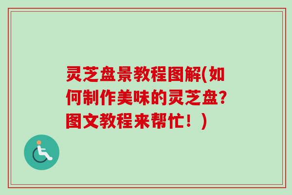 灵芝盘景教程图解(如何制作美味的灵芝盘？图文教程来帮忙！)-第1张图片-卓越灵芝孢子粉