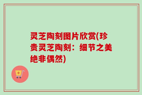 灵芝陶刻图片欣赏(珍贵灵芝陶刻：细节之美绝非偶然)-第1张图片-卓越灵芝孢子粉