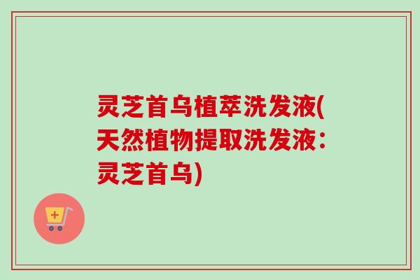 灵芝首乌植萃洗发液(天然植物提取洗发液:灵芝首乌)-第1张图片-卓越灵芝孢子粉 灵芝首乌植萃洗发液(天然植物提取洗发液:灵芝首乌)-第1张图片-卓越灵芝孢子粉