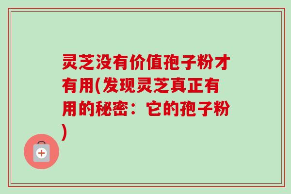 灵芝没有价值孢子粉才有用(发现灵芝真正有用的秘密:它的孢子粉)-第1张图片-卓越灵芝孢子粉 灵芝没有价值孢子粉才有用(发现灵芝真正有用的秘密:它的孢子粉)-第1张图片-卓越灵芝孢子粉