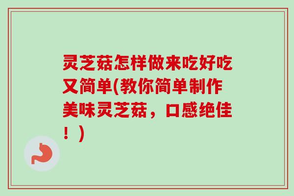 灵芝菇怎样做来吃好吃又简单(教你简单制作美味灵芝菇,口感绝佳!)-第1张图片-卓越灵芝孢子粉 灵芝菇怎样做来吃好吃又简单(教你简单制作美味灵芝菇,口感绝佳!)-第1张图片-卓越灵芝孢子粉