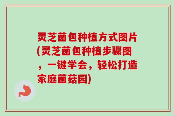 灵芝菌包种植方式图片(灵芝菌包种植步骤图，一键学会，轻松打造家庭菌菇园)-第1张图片-卓越灵芝孢子粉