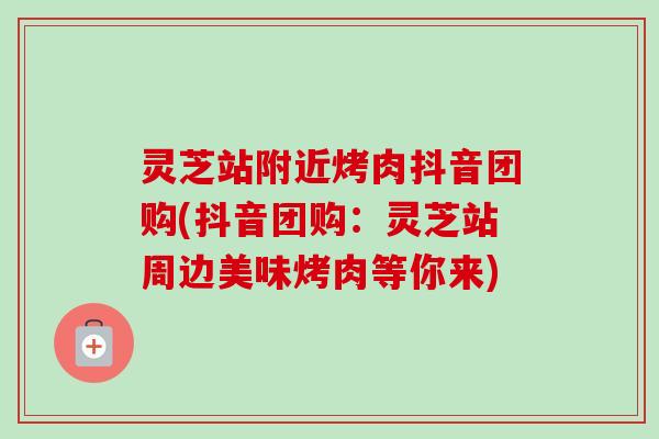 灵芝站附近烤肉抖音团购(抖音团购:灵芝站周边美味烤肉等你来)-第1张图片-卓越灵芝孢子粉 灵芝站附近烤肉抖音团购(抖音团购:灵芝站周边美味烤肉等你来)-第1张图片-卓越灵芝孢子粉