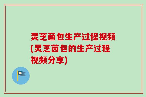 灵芝菌包生产过程视频(灵芝菌包的生产过程视频分享)-第1张图片-卓越灵芝孢子粉 灵芝菌包生产过程视频(灵芝菌包的生产过程视频分享)-第1张图片-卓越灵芝孢子粉