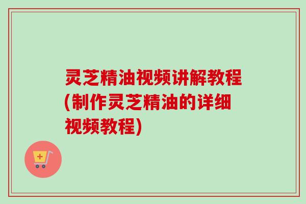 灵芝精油视频讲解教程(制作灵芝精油的详细视频教程)-第1张图片-卓越灵芝孢子粉 灵芝精油视频讲解教程(制作灵芝精油的详细视频教程)-第1张图片-卓越灵芝孢子粉