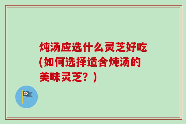 炖汤应选什么灵芝好吃(如何选择适合炖汤的美味灵芝?)-第1张图片-卓越灵芝孢子粉 炖汤应选什么灵芝好吃(如何选择适合炖汤的美味灵芝?)-第1张图片-卓越灵芝孢子粉