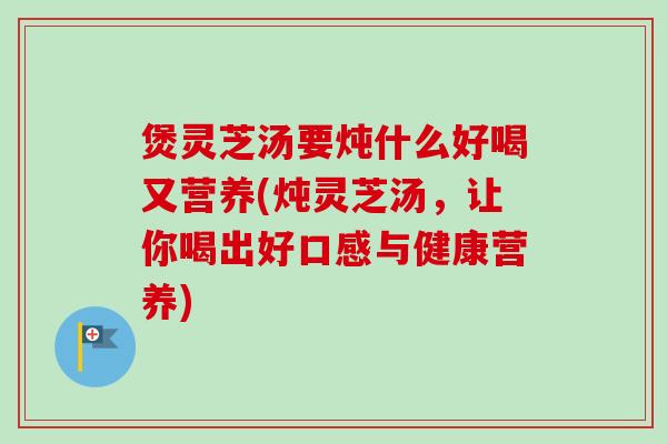 煲灵芝汤要炖什么好喝又营养(炖灵芝汤,让你喝出好口感与健康营养)-第1张图片-卓越灵芝孢子粉 煲灵芝汤要炖什么好喝又营养(炖灵芝汤,让你喝出好口感与健康营养)-第1张图片-卓越灵芝孢子粉