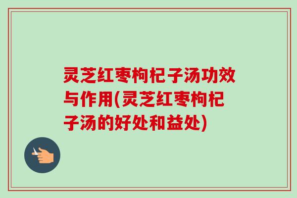 灵芝红枣枸杞子汤功效与作用(灵芝红枣枸杞子汤的好处和益处)-第1张图片-卓越灵芝孢子粉 灵芝红枣枸杞子汤功效与作用(灵芝红枣枸杞子汤的好处和益处)-第1张图片-卓越灵芝孢子粉