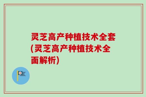 灵芝高产种植技术全套(灵芝高产种植技术全面解析)-第1张图片-卓越灵芝孢子粉 灵芝高产种植技术全套(灵芝高产种植技术全面解析)-第1张图片-卓越灵芝孢子粉