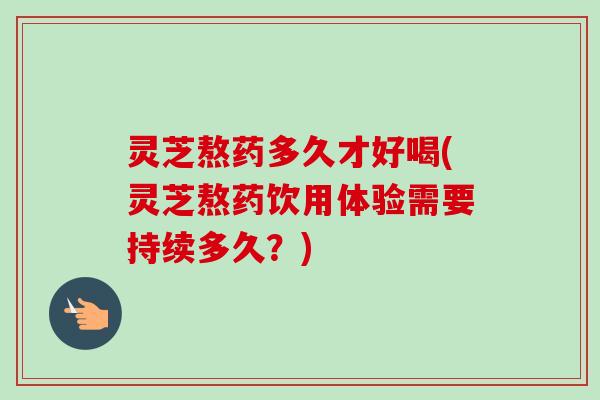 灵芝熬药多久才好喝(灵芝熬药饮用体验需要持续多久?)-第1张图片-卓越灵芝孢子粉 灵芝熬药多久才好喝(灵芝熬药饮用体验需要持续多久?)-第1张图片-卓越灵芝孢子粉