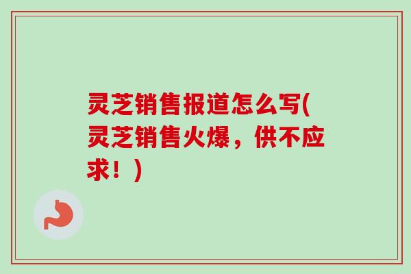 灵芝销售报道怎么写(灵芝销售火爆,供不应求!)-第1张图片-卓越灵芝孢子粉 灵芝销售报道怎么写(灵芝销售火爆,供不应求!)-第1张图片-卓越灵芝孢子粉