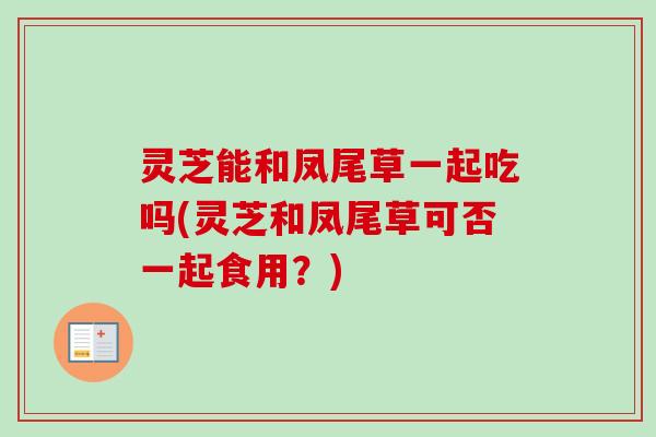 灵芝能和凤尾草一起吃吗(灵芝和凤尾草可否一起食用?)-第1张图片-卓越灵芝孢子粉 灵芝能和凤尾草一起吃吗(灵芝和凤尾草可否一起食用?)-第1张图片-卓越灵芝孢子粉