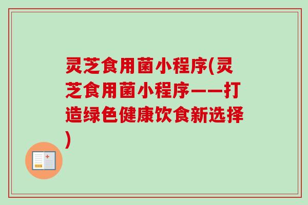 灵芝食用菌小程序(灵芝食用菌小程序——打造绿色健康饮食新选择)-第1张图片-卓越灵芝孢子粉 灵芝食用菌小程序(灵芝食用菌小程序——打造绿色健康饮食新选择)-第1张图片-卓越灵芝孢子粉
