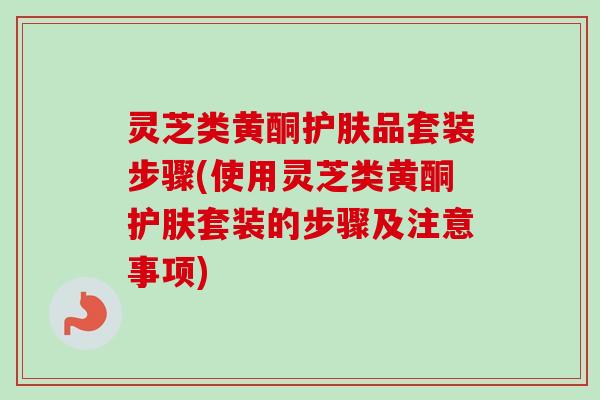 灵芝类黄酮护肤品套装步骤(使用灵芝类黄酮护肤套装的步骤及注意事项)-第1张图片-卓越灵芝孢子粉 灵芝类黄酮护肤品套装步骤(使用灵芝类黄酮护肤套装的步骤及注意事项)-第1张图片-卓越灵芝孢子粉