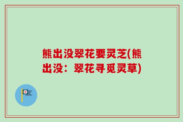 熊出没翠花要灵芝(熊出没：翠花寻觅灵草)-第1张图片-卓越灵芝孢子粉