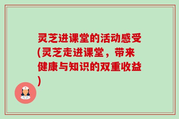 灵芝进课堂的活动感受(灵芝走进课堂，带来健康与知识的双重收益)-第1张图片-卓越灵芝孢子粉