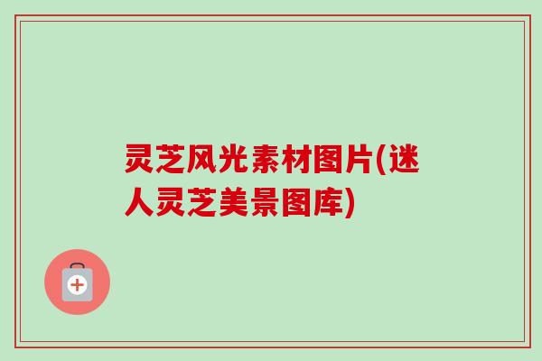 灵芝风光素材图片(迷人灵芝美景图库)-第1张图片-卓越灵芝孢子粉
