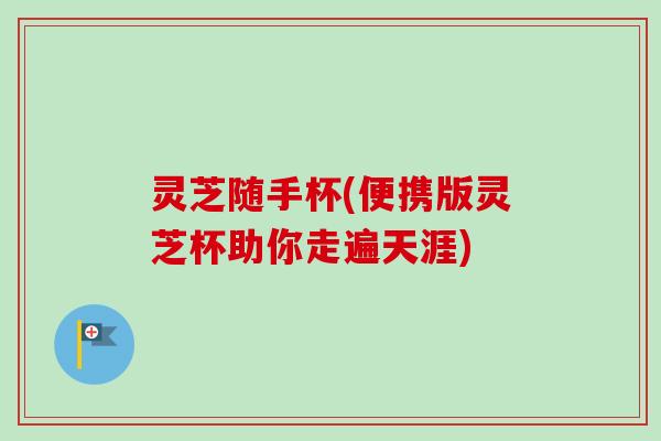 灵芝随手杯(便携版灵芝杯助你走遍天涯)-第1张图片-卓越灵芝孢子粉