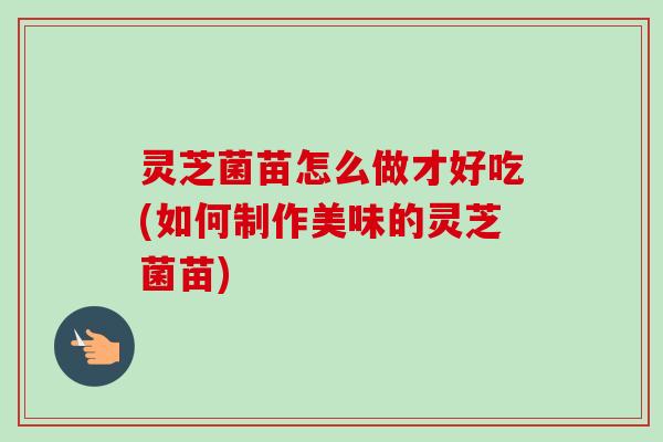 灵芝菌苗怎么做才好吃(如何制作美味的灵芝菌苗)-第1张图片-卓越灵芝孢子粉