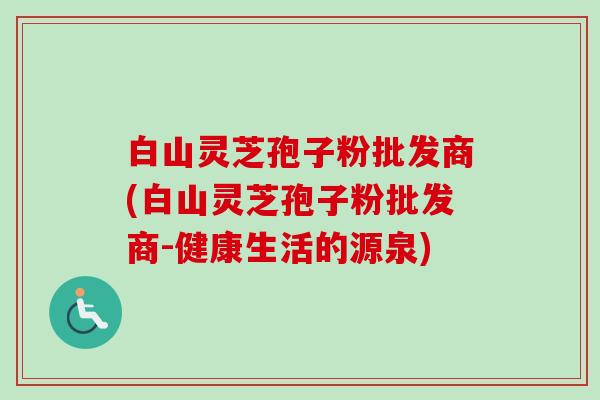 白山灵芝孢子粉批发商(白山灵芝孢子粉批发商-健康生活的源泉)-第1张图片-卓越灵芝孢子粉