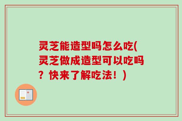 灵芝能造型吗怎么吃(灵芝做成造型可以吃吗?快来了解吃法!)-第1张图片-卓越灵芝孢子粉 灵芝能造型吗怎么吃(灵芝做成造型可以吃吗?快来了解吃法!)-第1张图片-卓越灵芝孢子粉