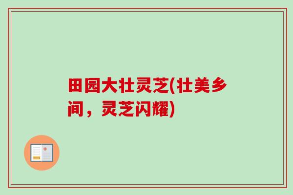 田园大壮灵芝(壮美乡间，灵芝闪耀)-第1张图片-卓越灵芝孢子粉