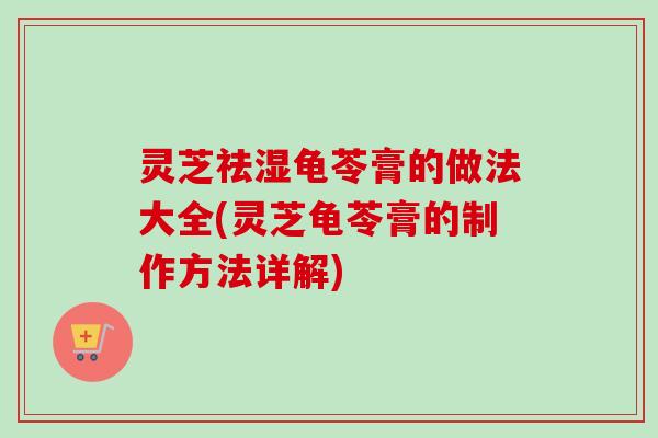 灵芝祛湿龟苓膏的做法大全(灵芝龟苓膏的制作方法详解)-第1张图片-卓越灵芝孢子粉