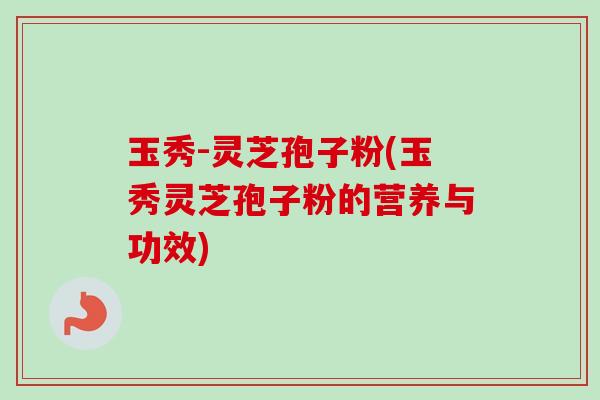 玉秀-灵芝孢子粉(玉秀灵芝孢子粉的营养与功效)-第1张图片-卓越灵芝孢子粉 玉秀-灵芝孢子粉(玉秀灵芝孢子粉的营养与功效)-第1张图片-卓越灵芝孢子粉