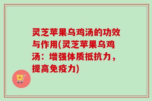 灵芝苹果乌鸡汤的功效与作用(灵芝苹果乌鸡汤:增强体质抵抗力,提高免疫力)-第1张图片-卓越灵芝孢子粉 灵芝苹果乌鸡汤的功效与作用(灵芝苹果乌鸡汤:增强体质抵抗力,提高免疫力)-第1张图片-卓越灵芝孢子粉