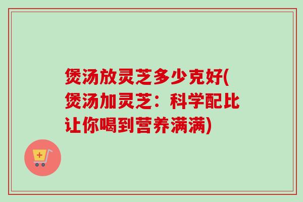 煲汤放灵芝多少克好(煲汤加灵芝:科学配比让你喝到营养满满)-第1张图片-卓越灵芝孢子粉 煲汤放灵芝多少克好(煲汤加灵芝:科学配比让你喝到营养满满)-第1张图片-卓越灵芝孢子粉