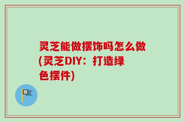 灵芝能做摆饰吗怎么做(灵芝DIY:打造绿色摆件)-第1张图片-卓越灵芝孢子粉 灵芝能做摆饰吗怎么做(灵芝DIY:打造绿色摆件)-第1张图片-卓越灵芝孢子粉